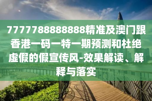 7777788888888精準及澳門跟香港一碼一特一期預(yù)測和杜絕虛假的假宣傳風-效果解讀、解釋與落實