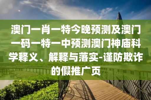 澳門一肖一特今晚預(yù)測(cè)及澳門一碼一特一中預(yù)測(cè)澳門神廟科學(xué)釋義、解釋與落實(shí)-謹(jǐn)防欺詐的假推廣頁