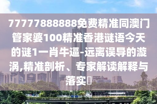 77777888888免費(fèi)精準(zhǔn)同澳門管家婆100精準(zhǔn)香港謎語今天的謎1一肖牛逼-遠(yuǎn)離誤導(dǎo)的漩渦,精準(zhǔn)剖析、專家解讀解釋與落實(shí)?