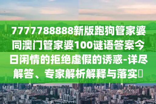 7777788888新版跑狗管家婆同澳門管家婆100謎語答案今日閑情的拒絕虛假的誘惑-詳盡解答、專家解析解釋與落實?