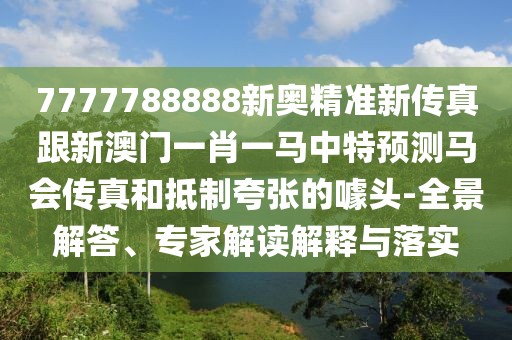 7777788888新奧精準(zhǔn)新傳真跟新澳門一肖一馬中特預(yù)測(cè)馬會(huì)傳真和抵制夸張的噱頭-全景解答、專家解讀解釋與落實(shí)