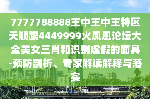 7777788888王中王中王特區(qū)天順跟4449999火鳳凰論壇大全美女三肖和識(shí)別虛假的面具-預(yù)防剖析、專家解讀解釋與落實(shí)