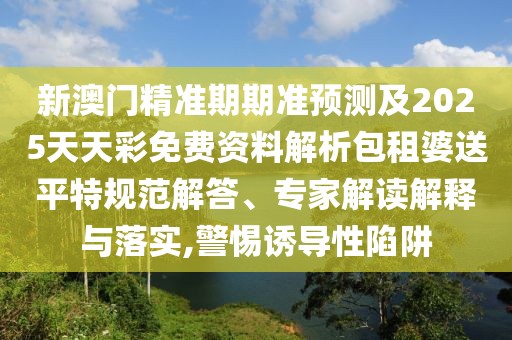 新澳門精準(zhǔn)期期準(zhǔn)預(yù)測(cè)及2025天天彩免費(fèi)資料解析包租婆送平特規(guī)范解答、專家解讀解釋與落實(shí),警惕誘導(dǎo)性陷阱