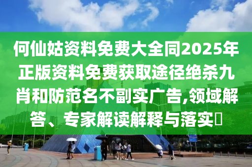 何仙姑資料免費(fèi)大全同2025年正版資料免費(fèi)獲取途徑絕殺九肖和防范名不副實(shí)廣告,領(lǐng)域解答、專家解讀解釋與落實(shí)?
