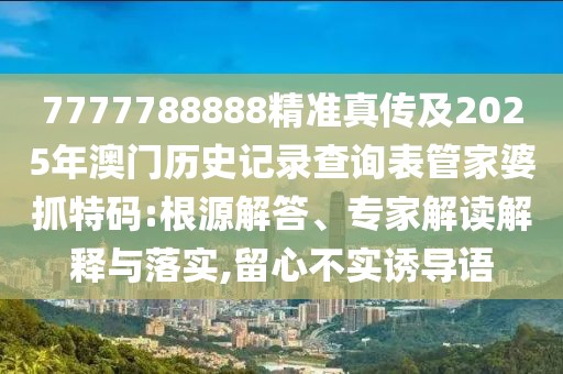 7777788888精準(zhǔn)真?zhèn)骷?025年澳門歷史記錄查詢表管家婆抓特碼:根源解答、專家解讀解釋與落實(shí),留心不實(shí)誘導(dǎo)語