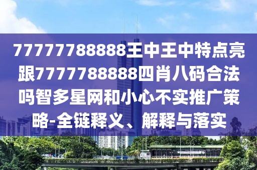 77777788888王中王中特點亮跟7777788888四肖八碼合法嗎智多星網(wǎng)和小心不實推廣策略-全鏈釋義、解釋與落實