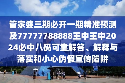 管家婆三期必開一期精準(zhǔn)預(yù)測及77777788888王中王中2024必中八碼可靠解答、解釋與落實(shí)和小心偽假宣傳陷阱