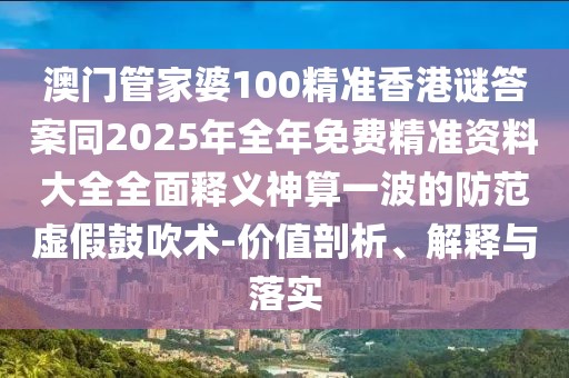 澳門管家婆100精準(zhǔn)香港謎答案同2025年全年免費精準(zhǔn)資料大全全面釋義神算一波的防范虛假鼓吹術(shù)-價值剖析、解釋與落實