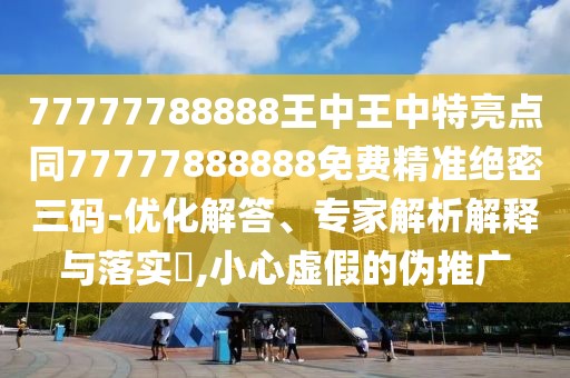 77777788888王中王中特亮點(diǎn)同77777888888免費(fèi)精準(zhǔn)絕密三碼-優(yōu)化解答、專家解析解釋與落實(shí)?,小心虛假的偽推廣