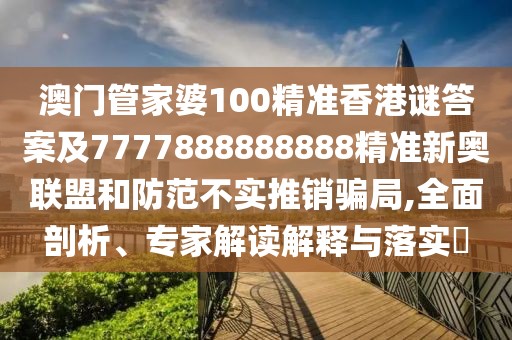 澳門管家婆100精準(zhǔn)香港謎答案及7777888888888精準(zhǔn)新奧聯(lián)盟和防范不實(shí)推銷騙局,全面剖析、專家解讀解釋與落實(shí)?