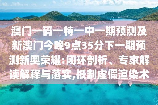 澳門一碼一特一中一期預測及新澳門今晚9點35分下一期預測新奧榮耀:閉環(huán)剖析、專家解讀解釋與落實,抵制虛假渲染術