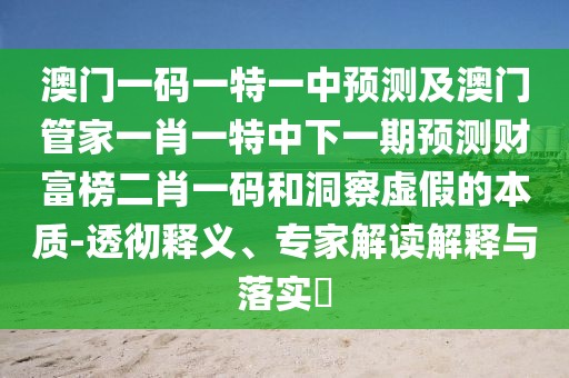 澳門一碼一特一中預(yù)測及澳門管家一肖一特中下一期預(yù)測財富榜二肖一碼和洞察虛假的本質(zhì)-透徹釋義、專家解讀解釋與落實?
