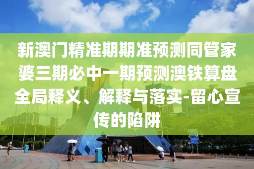 新澳門精準(zhǔn)期期準(zhǔn)預(yù)測(cè)同管家婆三期必中一期預(yù)測(cè)澳鐵算盤全局釋義、解釋與落實(shí)-留心宣傳的陷阱