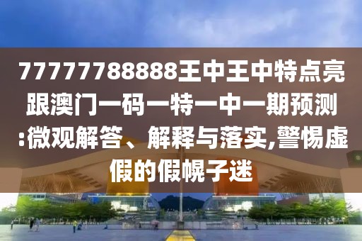 77777788888王中王中特點亮跟澳門一碼一特一中一期預(yù)測:微觀解答、解釋與落實,警惕虛假的假幌子迷