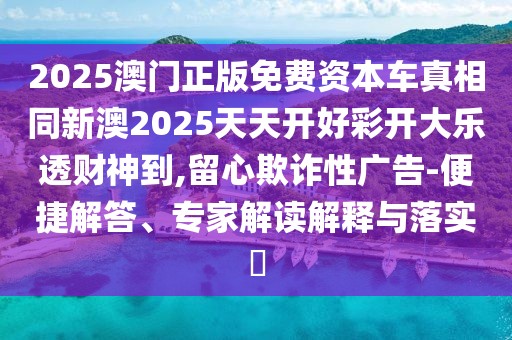 2025澳門正版免費資本車真相同新澳2025天天開好彩開大樂透財神到,留心欺詐性廣告-便捷解答、專家解讀解釋與落實?