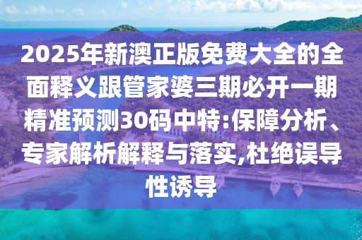 2025年新澳正版免費(fèi)大全的全面釋義跟管家婆三期必開一期精準(zhǔn)預(yù)測(cè)30碼中特:保障分析、專家解析解釋與落實(shí),杜絕誤導(dǎo)性誘導(dǎo)