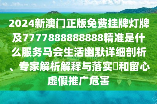 2024新澳門正版免費掛牌燈牌及7777888888888精準是什么服務馬會生活幽默詳細剖析、專家解析解釋與落實?和留心虛假推廣危害