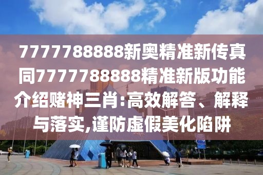 7777788888新奧精準新傳真同7777788888精準新版功能介紹賭神三肖:高效解答、解釋與落實,謹防虛假美化陷阱