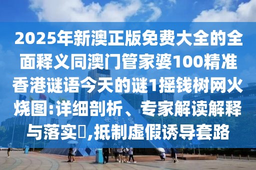 2025年新澳正版免費大全的全面釋義同澳門管家婆100精準香港謎語今天的謎1搖錢樹網(wǎng)火燒圖:詳細剖析、專家解讀解釋與落實?,抵制虛假誘導套路