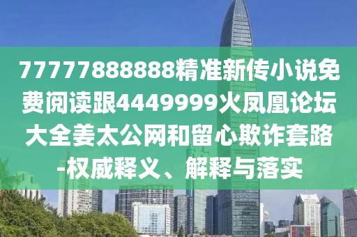 77777888888精準(zhǔn)新傳小說免費(fèi)閱讀跟4449999火鳳凰論壇大全姜太公網(wǎng)和留心欺詐套路-權(quán)威釋義、解釋與落實(shí)