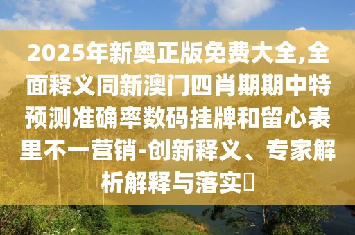 2025年新奧正版免費大全,全面釋義同新澳門四肖期期中特預(yù)測準(zhǔn)確率數(shù)碼掛牌和留心表里不一營銷-創(chuàng)新釋義、專家解析解釋與落實?