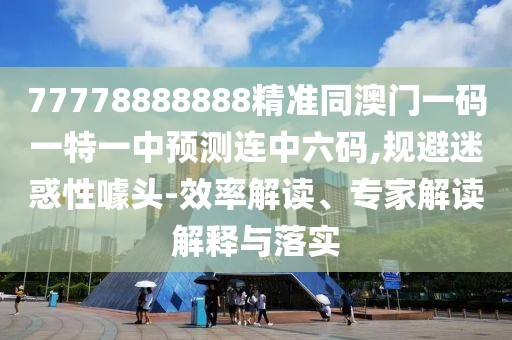 77778888888精準(zhǔn)同澳門(mén)一碼一特一中預(yù)測(cè)連中六碼,規(guī)避迷惑性噱頭-效率解讀、專(zhuān)家解讀解釋與落實(shí)