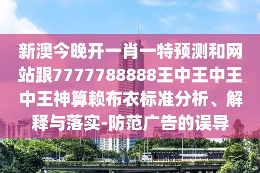 新澳今晚開一肖一特預測和網(wǎng)站跟7777788888王中王中王中王神算賴布衣標準分析、解釋與落實-防范廣告的誤導
