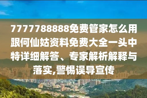 7777788888免費管家怎么用跟何仙姑資料免費大全一頭中特詳細解答、專家解析解釋與落實,警惕誤導宣傳