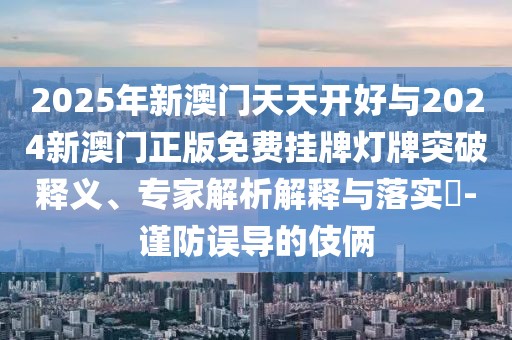 2025年新澳門天天開好與2024新澳門正版免費掛牌燈牌突破釋義、專家解析解釋與落實?-謹(jǐn)防誤導(dǎo)的伎倆