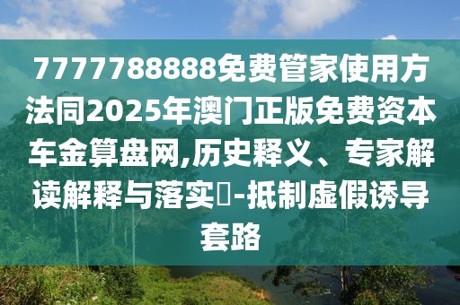 7777788888免費(fèi)管家使用方法同2025年澳門正版免費(fèi)資本車金算盤網(wǎng),歷史釋義、專家解讀解釋與落實(shí)?-抵制虛假誘導(dǎo)套路