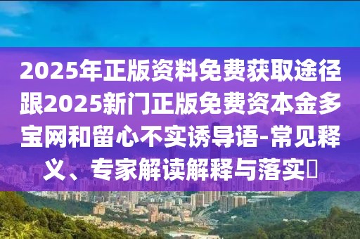 2025年正版資料免費(fèi)獲取途徑跟2025新門正版免費(fèi)資本金多寶網(wǎng)和留心不實(shí)誘導(dǎo)語-常見釋義、專家解讀解釋與落實(shí)?