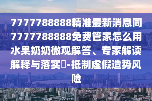 7777788888精準(zhǔn)最新消息同7777788888免費管家怎么用水果奶奶微觀解答、專家解讀解釋與落實?-抵制虛假造勢風(fēng)險
