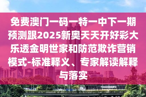 免費(fèi)澳門(mén)一碼一特一中下一期預(yù)測(cè)跟2025新奧天天開(kāi)好彩大樂(lè)透金明世家和防范欺詐營(yíng)銷(xiāo)模式-標(biāo)準(zhǔn)釋義、專(zhuān)家解讀解釋與落實(shí)