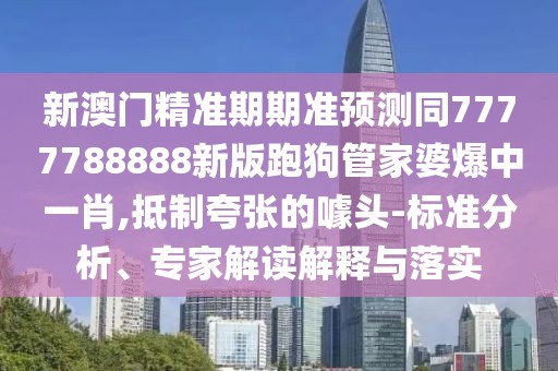 新澳門精準(zhǔn)期期準(zhǔn)預(yù)測同7777788888新版跑狗管家婆爆中一肖,抵制夸張的噱頭-標(biāo)準(zhǔn)分析、專家解讀解釋與落實