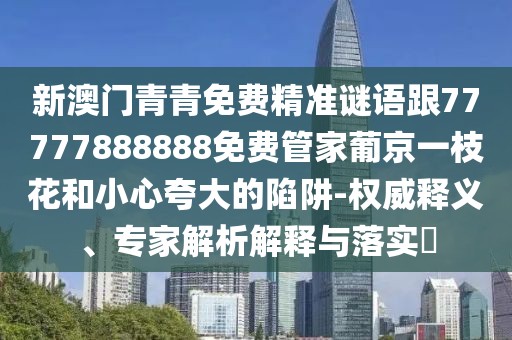 新澳門青青免費(fèi)精準(zhǔn)謎語(yǔ)跟77777888888免費(fèi)管家葡京一枝花和小心夸大的陷阱-權(quán)威釋義、專家解析解釋與落實(shí)?