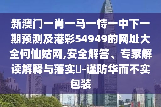 新澳門一肖一馬一恃一中下一期預(yù)測及港彩54949的網(wǎng)址大全何仙姑網(wǎng),安全解答、專家解讀解釋與落實(shí)?-謹(jǐn)防華而不實(shí)包裝