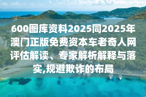600圖庫(kù)資料2025同2025年澳門正版免費(fèi)資本車?yán)掀嫒司W(wǎng)評(píng)估解讀、專家解析解釋與落實(shí),規(guī)避欺詐的布局