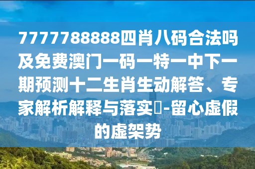 7777788888四肖八碼合法嗎及免費(fèi)澳門一碼一特一中下一期預(yù)測(cè)十二生肖生動(dòng)解答、專家解析解釋與落實(shí)?-留心虛假的虛架勢(shì)