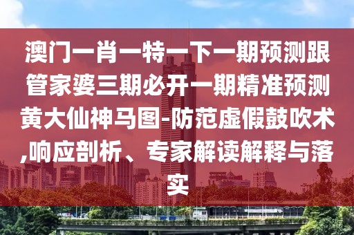 澳門一肖一特一下一期預(yù)測跟管家婆三期必開一期精準(zhǔn)預(yù)測黃大仙神馬圖-防范虛假鼓吹術(shù),響應(yīng)剖析、專家解讀解釋與落實(shí)