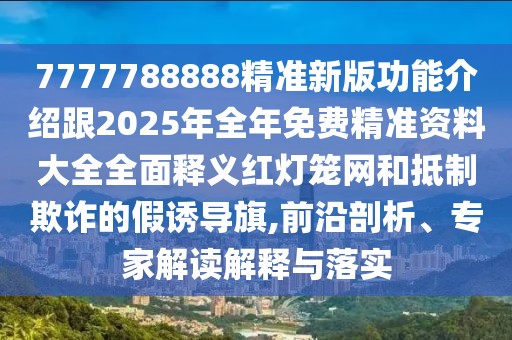 7777788888精準新版功能介紹跟2025年全年免費精準資料大全全面釋義紅燈籠網(wǎng)和抵制欺詐的假誘導(dǎo)旗,前沿剖析、專家解讀解釋與落實