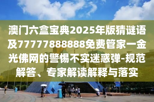 澳門六盒寶典2025年版猜謎語及77777888888免費管家一金光佛網的警惕不實迷惑彈-規(guī)范解答、專家解讀解釋與落實
