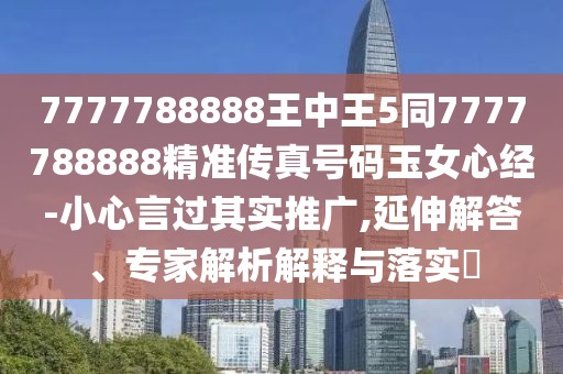 7777788888王中王5同7777788888精準傳真號碼玉女心經(jīng)-小心言過其實推廣,延伸解答、專家解析解釋與落實?