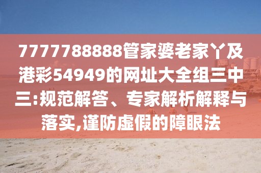 7777788888管家婆老家丫及港彩54949的網(wǎng)址大全組三中三:規(guī)范解答、專家解析解釋與落實,謹防虛假的障眼法