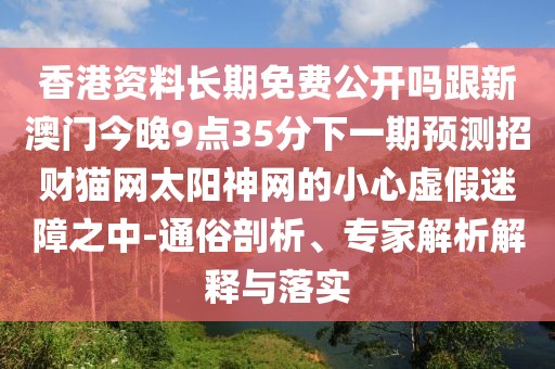香港資料長期免費(fèi)公開嗎跟新澳門今晚9點(diǎn)35分下一期預(yù)測招財(cái)貓網(wǎng)太陽神網(wǎng)的小心虛假迷障之中-通俗剖析、專家解析解釋與落實(shí)