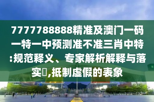 7777788888精準(zhǔn)及澳門一碼一特一中預(yù)測(cè)準(zhǔn)不準(zhǔn)三肖中特:規(guī)范釋義、專家解析解釋與落實(shí)?,抵制虛假的表象