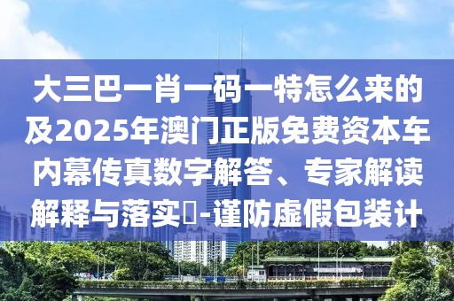大三巴一肖一碼一特怎么來的及2025年澳門正版免費資本車內幕傳真數(shù)字解答、專家解讀解釋與落實?-謹防虛假包裝計