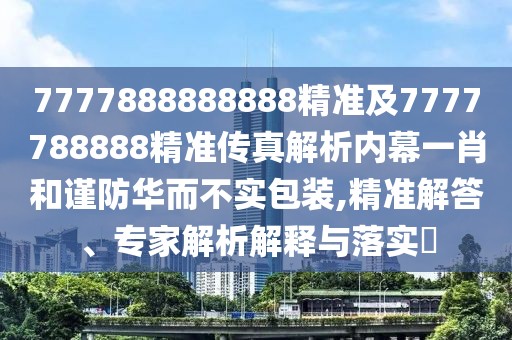 7777888888888精準(zhǔn)及7777788888精準(zhǔn)傳真解析內(nèi)幕一肖和謹(jǐn)防華而不實(shí)包裝,精準(zhǔn)解答、專家解析解釋與落實(shí)?