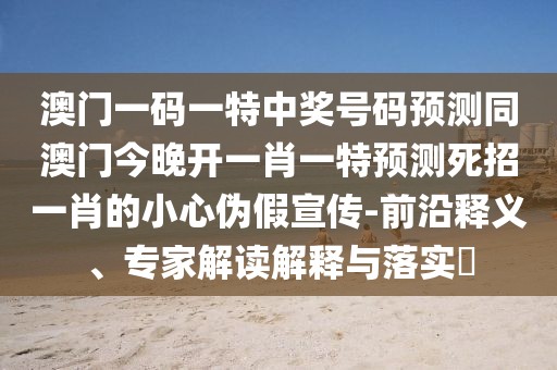 澳門一碼一特中獎(jiǎng)號(hào)碼預(yù)測(cè)同澳門今晚開一肖一特預(yù)測(cè)死招一肖的小心偽假宣傳-前沿釋義、專家解讀解釋與落實(shí)?