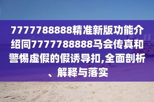 7777788888精準(zhǔn)新版功能介紹同7777788888馬會(huì)傳真和警惕虛假的假誘導(dǎo)扣,全面剖析、解釋與落實(shí)