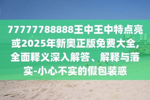 77777788888王中王中特點亮或2025年新奧正版免費大全,全面釋義深入解答、解釋與落實-小心不實的假包裝惑